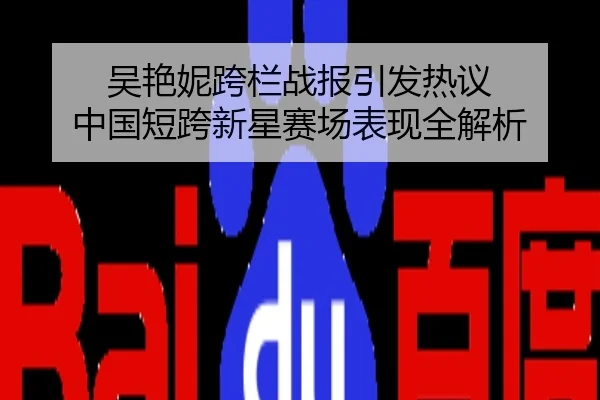吴艳妮跨栏战报引发热议 中国短跨新星赛场表现全解析