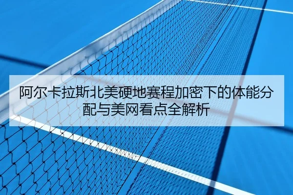 阿尔卡拉斯北美硬地赛程加密下的体能分配与美网看点全解析