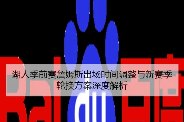 湖人季前赛詹姆斯出场时间调整与新赛季轮换方案深度解析