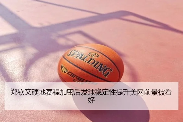 郑钦文硬地赛程加密后发球稳定性提升美网前景被看好