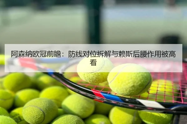 阿森纳欧冠前瞻：防线对位拆解与赖斯后腰作用被高看