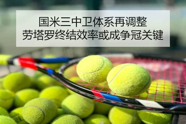 国米三中卫体系再调整 劳塔罗终结效率或成争冠关键