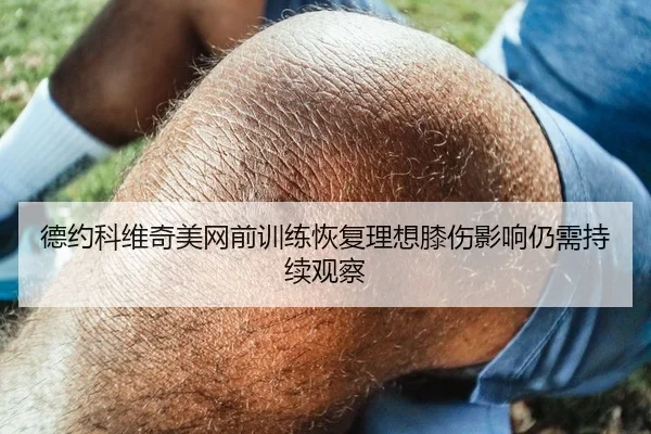 德约科维奇美网前训练恢复理想膝伤影响仍需持续观察