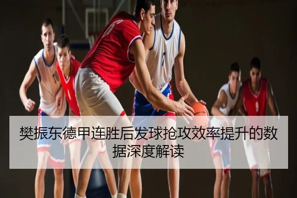樊振东德甲连胜后发球抢攻效率提升的数据深度解读