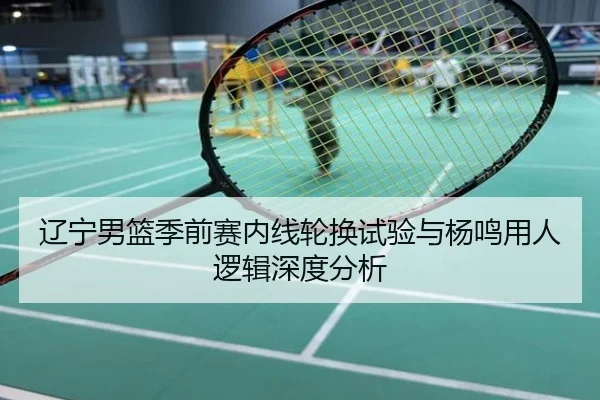 辽宁男篮季前赛内线轮换试验与杨鸣用人逻辑深度分析