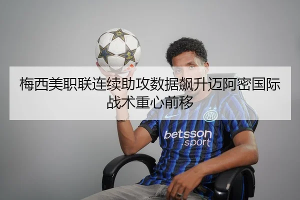 梅西美职联连续助攻数据飙升迈阿密国际战术重心前移