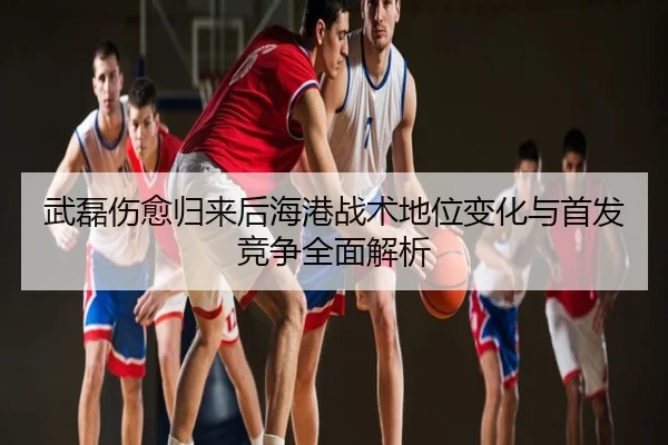 武磊伤愈归来后海港战术地位变化与首发竞争全面解析